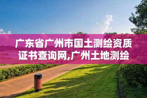 廣東省廣州市國土測繪資質證書查詢網,廣州土地測繪公司。