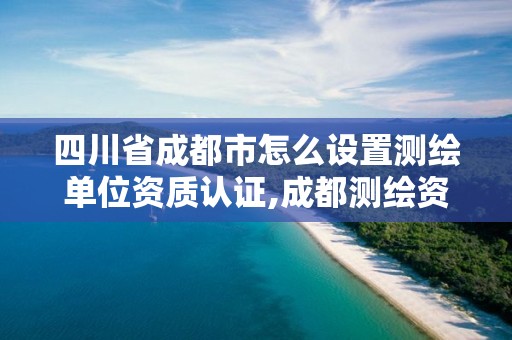 四川省成都市怎么設置測繪單位資質認證,成都測繪資質辦理。