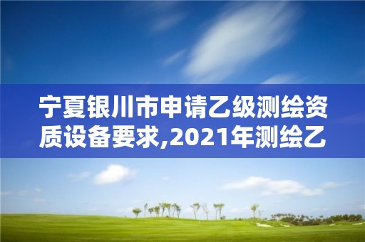 寧夏銀川市申請乙級測繪資質設備要求,2021年測繪乙級資質辦公申報條件。