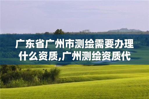 廣東省廣州市測繪需要辦理什么資質,廣州測繪資質代辦。