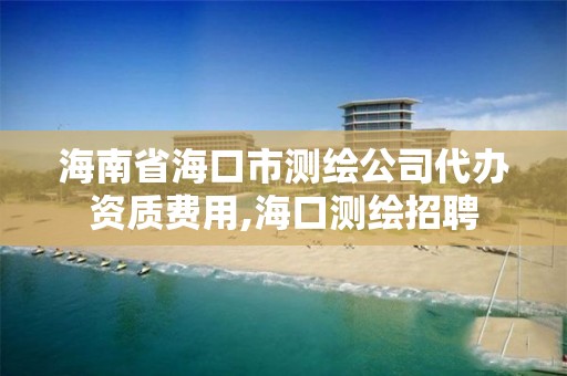 海南省海口市測繪公司代辦資質(zhì)費用,海口測繪招聘