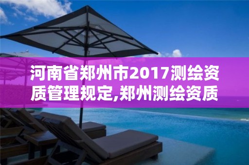 河南省鄭州市2017測繪資質管理規定,鄭州測繪資質代辦