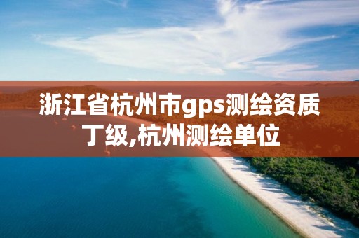 浙江省杭州市gps測繪資質丁級,杭州測繪單位