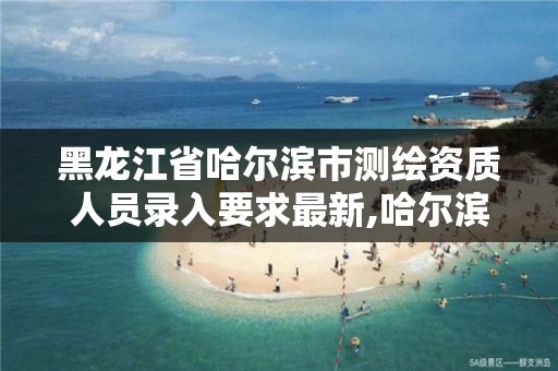 黑龍江省哈爾濱市測繪資質人員錄入要求最新,哈爾濱市測繪院