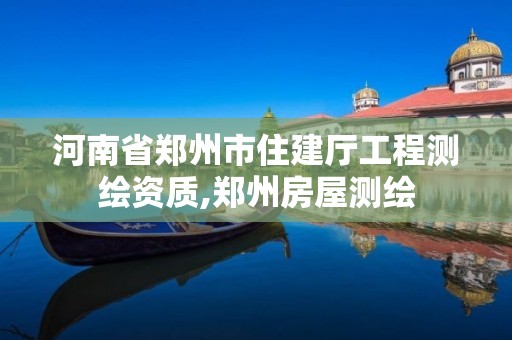 河南省鄭州市住建廳工程測繪資質,鄭州房屋測繪