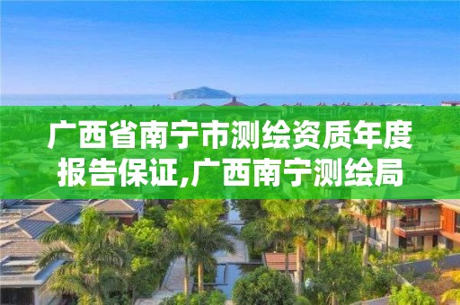 廣西省南寧市測繪資質(zhì)年度報告保證,廣西南寧測繪局網(wǎng)址