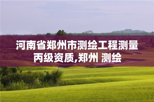 河南省鄭州市測繪工程測量丙級資質,鄭州 測繪