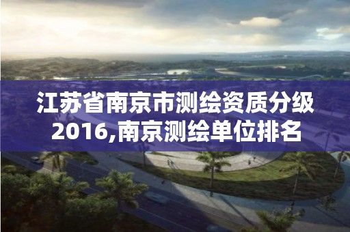 江蘇省南京市測繪資質分級2016,南京測繪單位排名