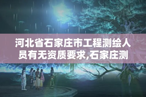 河北省石家莊市工程測繪人員有無資質要求,石家莊測繪院招聘。