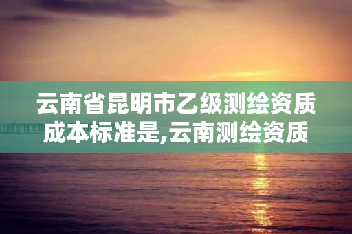 云南省昆明市乙級測繪資質成本標準是,云南測繪資質單位。