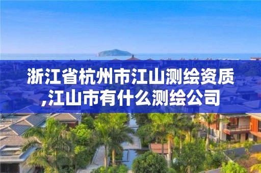 浙江省杭州市江山測繪資質,江山市有什么測繪公司