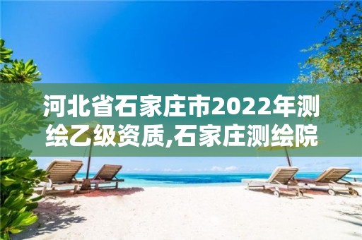 河北省石家莊市2022年測繪乙級資質,石家莊測繪院是國企嗎