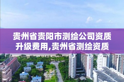 貴州省貴陽市測繪公司資質升級費用,貴州省測繪資質單位