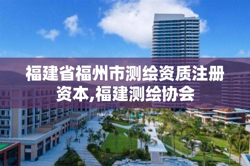 福建省福州市測(cè)繪資質(zhì)注冊(cè)資本,福建測(cè)繪協(xié)會(huì)