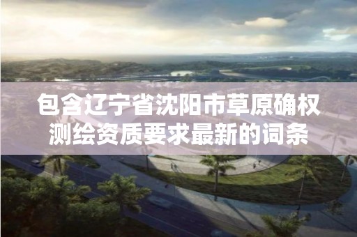 包含遼寧省沈陽市草原確權測繪資質要求最新的詞條