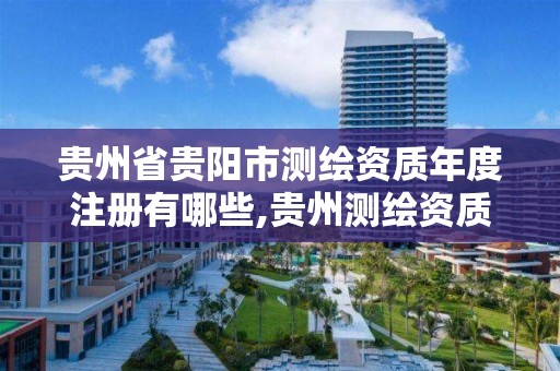 貴州省貴陽市測繪資質年度注冊有哪些,貴州測繪資質延期公告