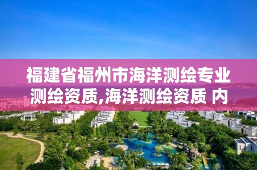 福建省福州市海洋測繪專業測繪資質,海洋測繪資質 內容。