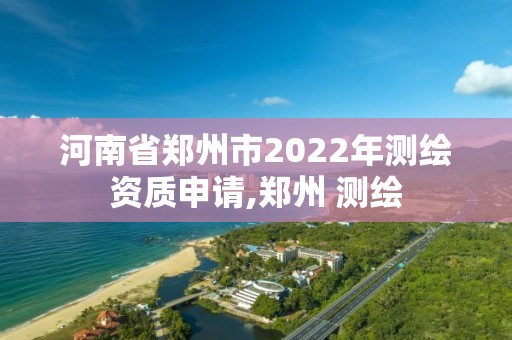 河南省鄭州市2022年測繪資質申請,鄭州 測繪