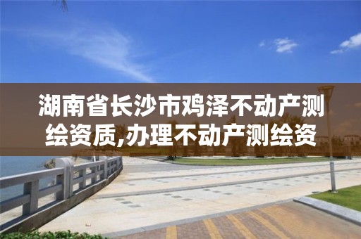 湖南省長沙市雞澤不動產(chǎn)測繪資質(zhì),辦理不動產(chǎn)測繪資質(zhì)需要什么條件。