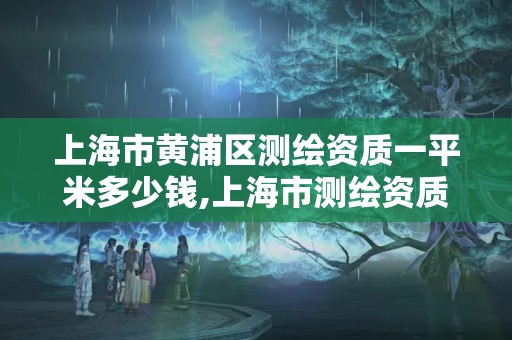 上海市黃浦區測繪資質一平米多少錢,上海市測繪資質單位名單。