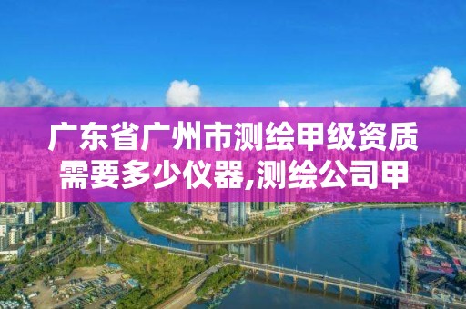 廣東省廣州市測繪甲級資質需要多少儀器,測繪公司甲級資質是什么?