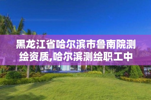 黑龍江省哈爾濱市魯南院測繪資質(zhì),哈爾濱測繪職工中等專業(yè)學校