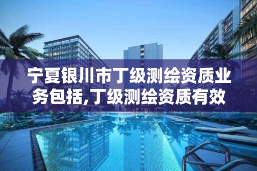 寧夏銀川市丁級測繪資質業(yè)務包括,丁級測繪資質有效期為什么那么短