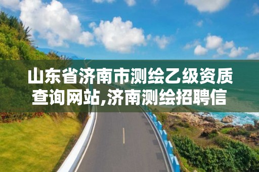 山東省濟南市測繪乙級資質(zhì)查詢網(wǎng)站,濟南測繪招聘信息網(wǎng)