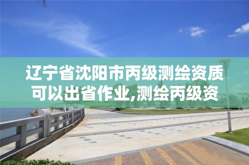 遼寧省沈陽市丙級測繪資質可以出省作業,測繪丙級資質承接地域限制。