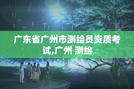 廣東省廣州市測繪員資質考試,廣州 測繪