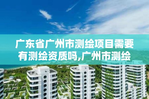 廣東省廣州市測繪項目需要有測繪資質嗎,廣州市測繪收費標準