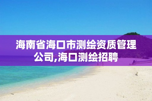 海南省海口市測繪資質管理公司,?？跍y繪招聘