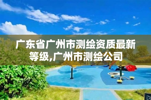 廣東省廣州市測繪資質最新等級,廣州市測繪公司