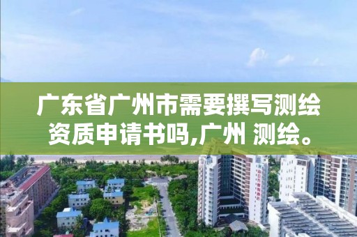 廣東省廣州市需要撰寫測繪資質申請書嗎,廣州 測繪。