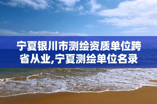 寧夏銀川市測繪資質單位跨省從業,寧夏測繪單位名錄