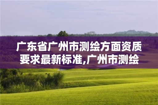 廣東省廣州市測繪方面資質要求最新標準,廣州市測繪公司。