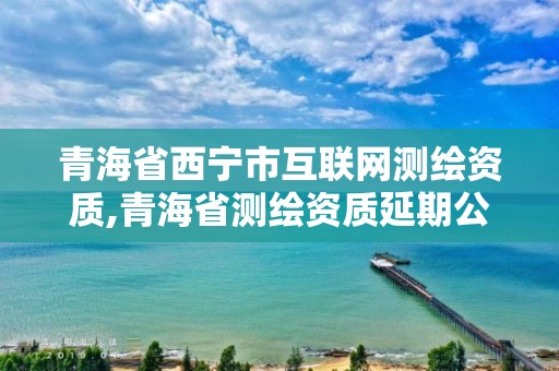 青海省西寧市互聯網測繪資質,青海省測繪資質延期公告