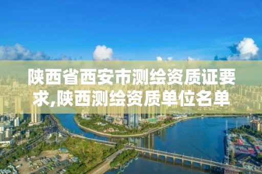 陜西省西安市測繪資質證要求,陜西測繪資質單位名單