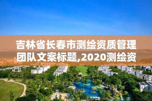 吉林省長春市測繪資質管理團隊文案標題,2020測繪資質管理辦法