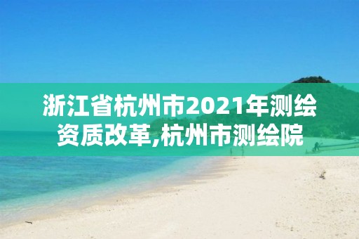 浙江省杭州市2021年測繪資質(zhì)改革,杭州市測繪院