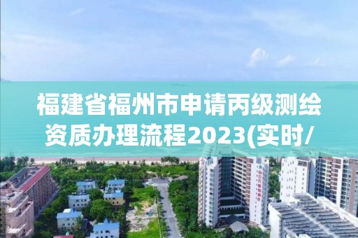 福建省福州市申請丙級測繪資質辦理流程2023(實時/更新中)