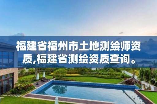 福建省福州市土地測繪師資質,福建省測繪資質查詢。