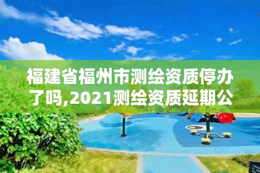 福建省福州市測繪資質(zhì)停辦了嗎,2021測繪資質(zhì)延期公告福建省