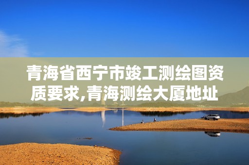 青海省西寧市竣工測繪圖資質(zhì)要求,青海測繪大廈地址。