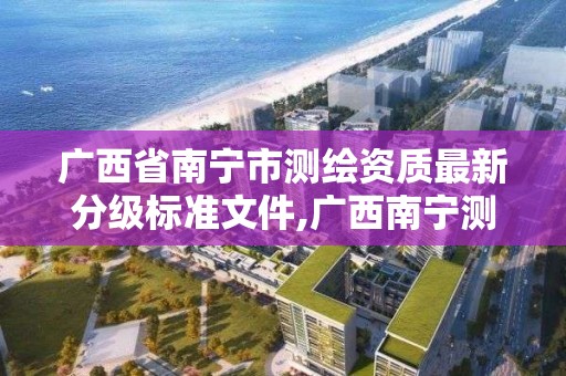 廣西省南寧市測繪資質最新分級標準文件,廣西南寧測繪公司排名。