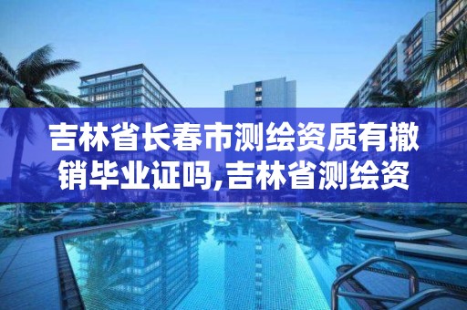 吉林省長春市測繪資質有撤銷畢業證嗎,吉林省測繪資質延期。