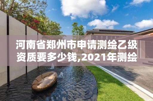 河南省鄭州市申請測繪乙級資質要多少錢,2021年測繪乙級資質辦公申報條件。