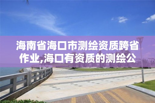 海南省海口市測繪資質跨省作業,海口有資質的測繪公司