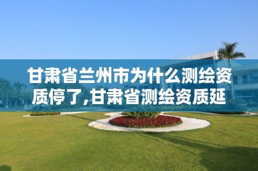 甘肅省蘭州市為什么測繪資質停了,甘肅省測繪資質延期