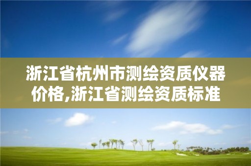 浙江省杭州市測(cè)繪資質(zhì)儀器價(jià)格,浙江省測(cè)繪資質(zhì)標(biāo)準(zhǔn)